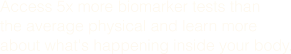 Access 5x more biomarker tests than the average physical and learn more about what's happening inside your body.