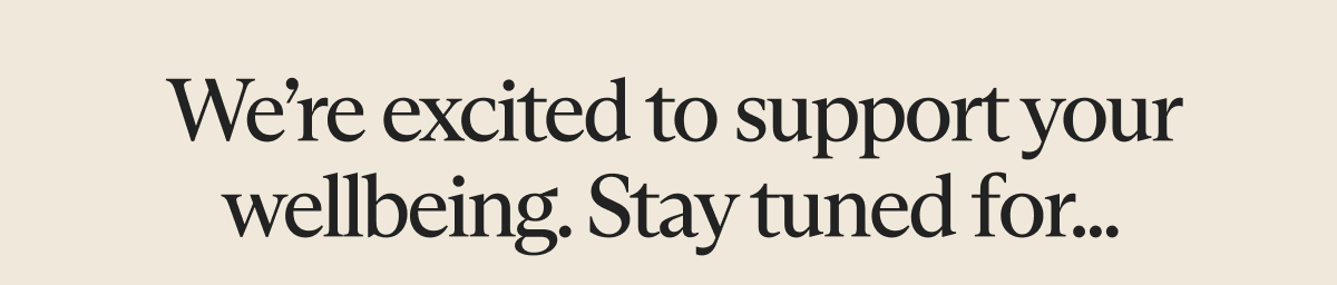 We&rsquo;re excited to support your wellbeing. Stay tuned for...