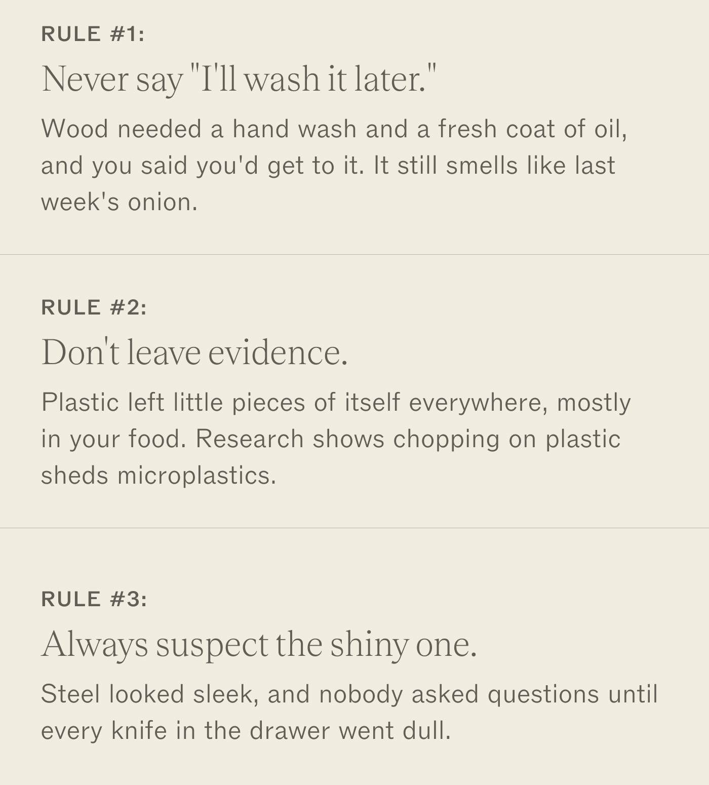 Rule #1: Never say "I'll wash it later." Wood needed a hand wash and a fresh coat of oil, and you said you'd get to it. It still smells like last week's onion. Rule #2: Don't leave evidence. Plastic left little pieces of itself everywhere, mostly in your food. Research shows chopping on plastic sheds microplastics. Rule #3: Always suspect the shiny one. Steel looked sleek, and nobody asked questions until every knife in the drawer went dull.