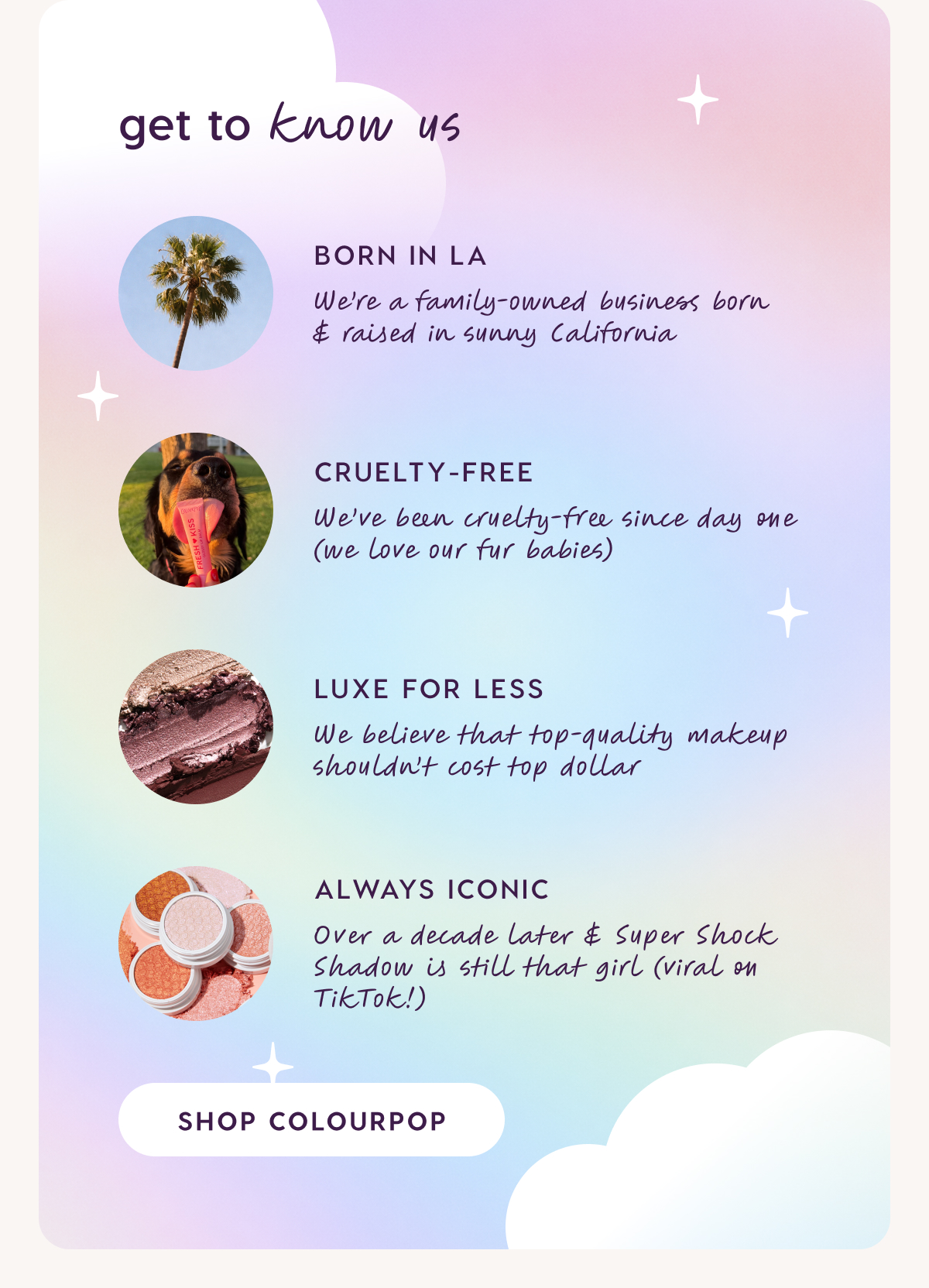 Get to know us: Born in LA, Cruelty-Free, Luxe for Less, Always Iconic.