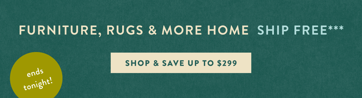 ends tonight! furniture, rugs and more home ship free, shop and save up to $299