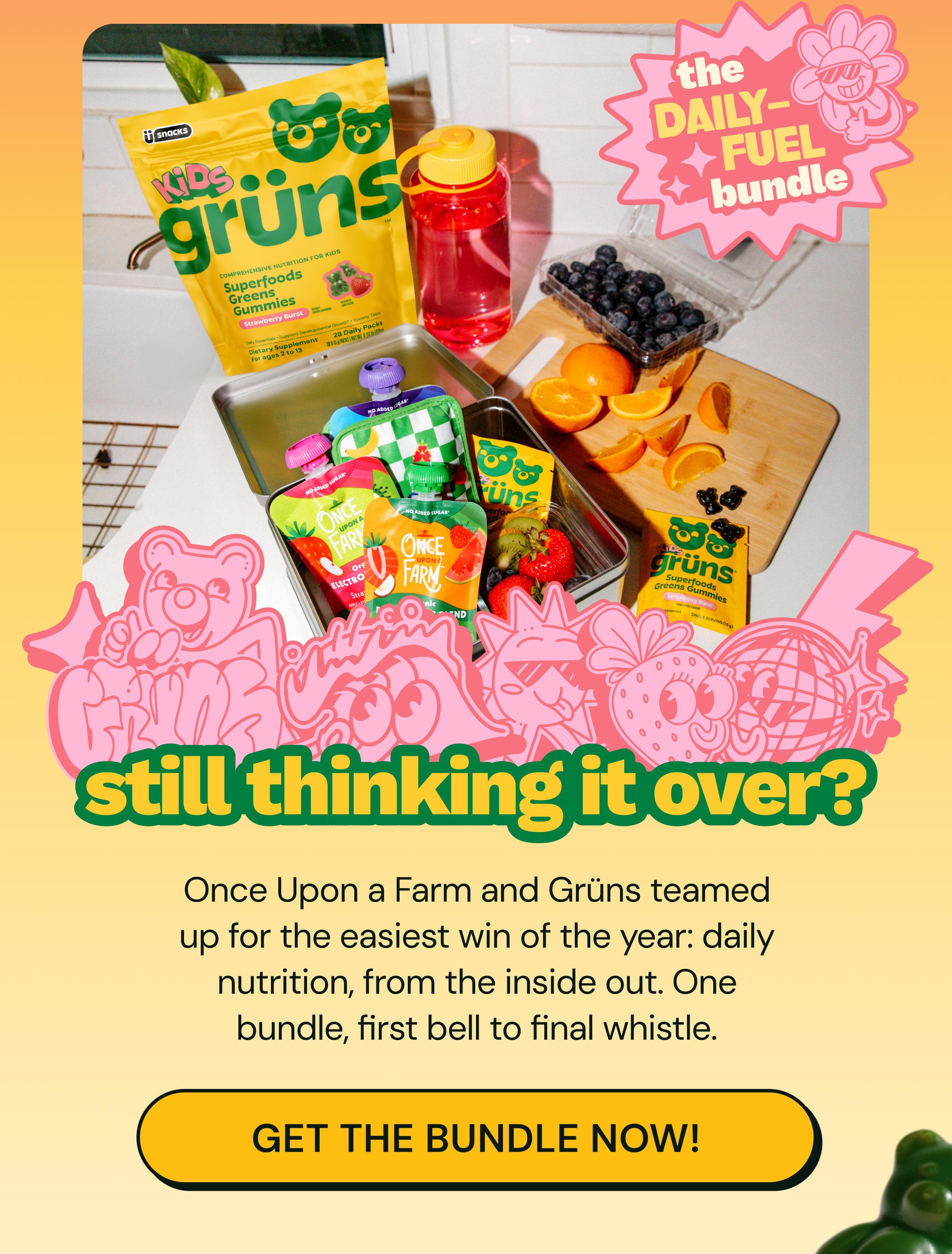 The Daily-Fuel Bundle. Still Thinking it over? Once Upon a Farm and Gr&uuml;ns Teamed up for the Easiest Win of the Year: Daily Nutrition, from the Inside out. One Bundle, First Bell to Final Whistle. Button: Get the Bundle Now!