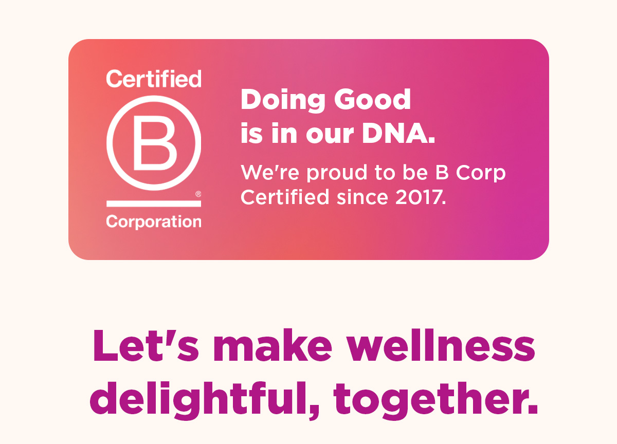 Certified B Corporation | Doing Good is in our DNA. We're proud to be B Corp Certified since 2017.  | Let's make wellness delightful, together. 