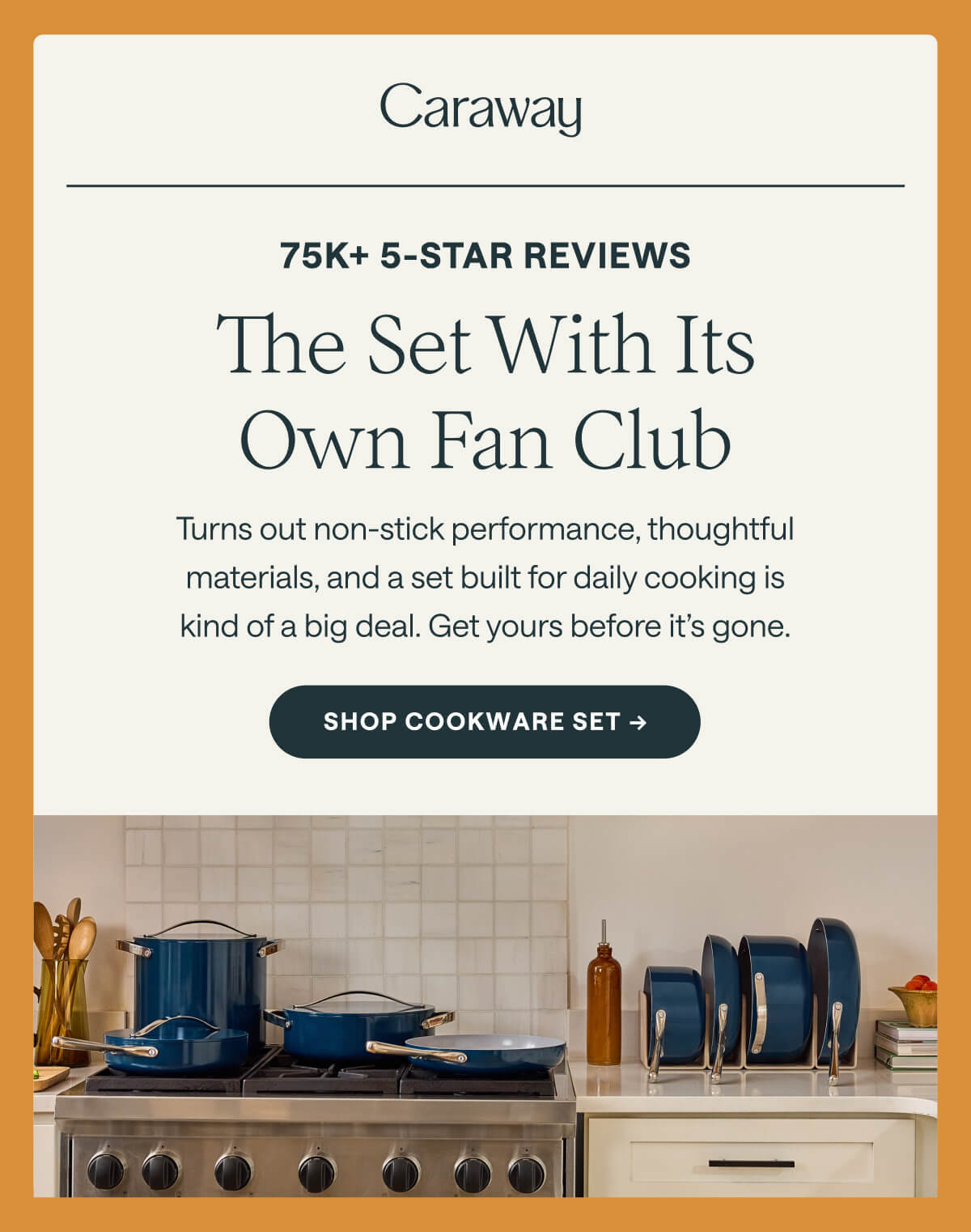 75K+ 5-STAR REVIEWS The Set With Its Own Fan Club Turns out non-stick performance, thoughtful materials, and a set built for daily cooking is kind of a big deal. Get yours before it&rsquo;s gone. SHOP COOKWARE SET &rarr;