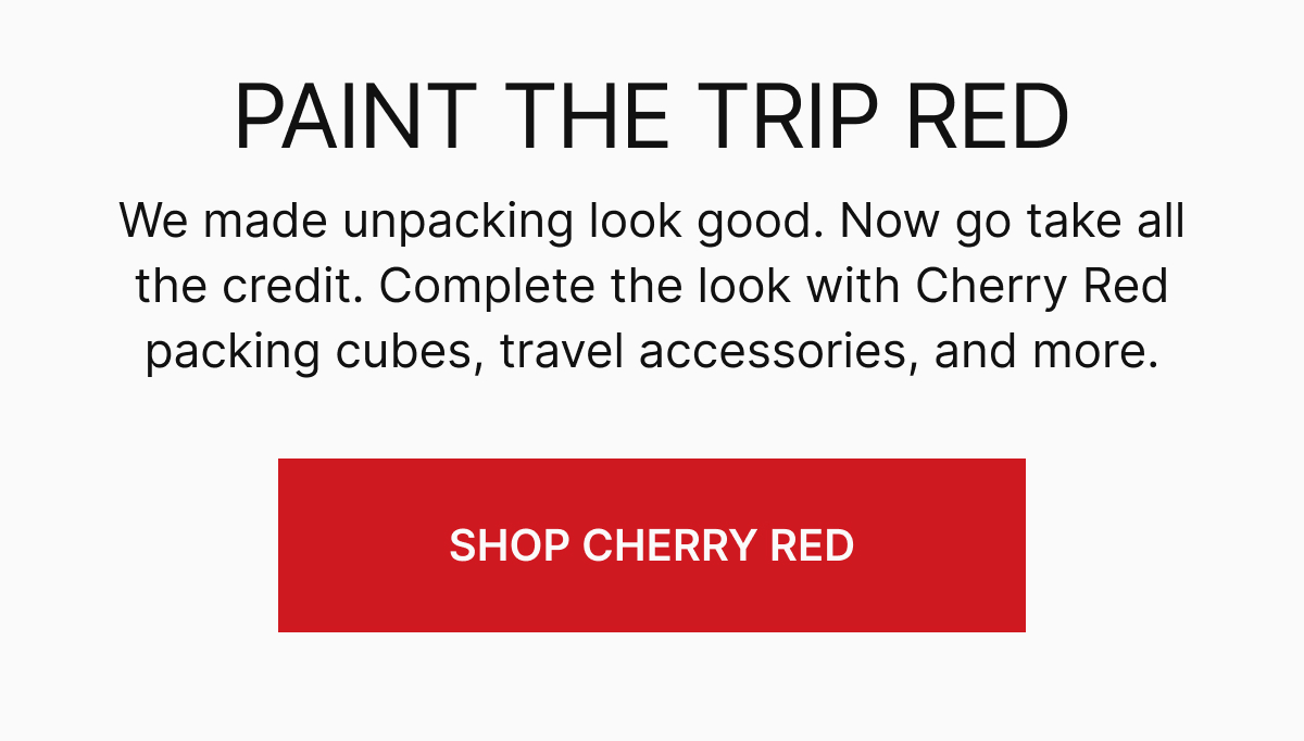 PAINT THE TRIP RED | We made unpacking look good. Now go take all the credit. Complete the look with new Cherry Red packing cubes, travel accessories, and more.