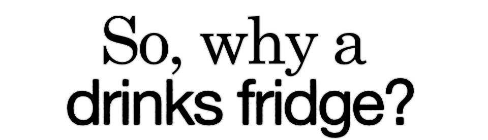So, Why A Drinks Fridge?