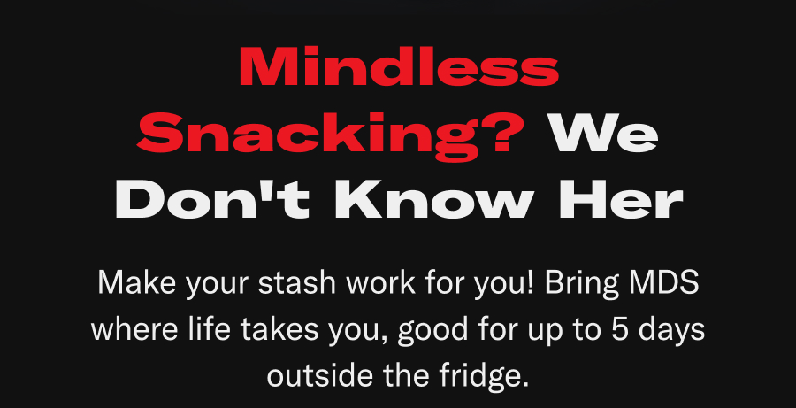 Mindless Snacking? We Don't Know Her. Make your stash work for you! Bring MDS where life takes you, good for up to 5 days outside the fridge.