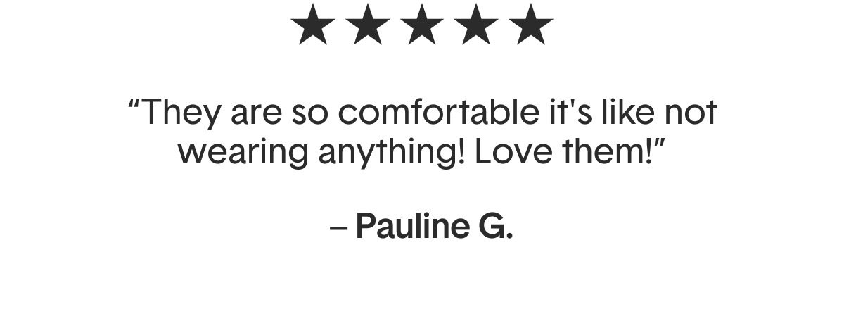 "They are so comfortable it's like not wearing anything! Love them!"&mdash;Pauline G.