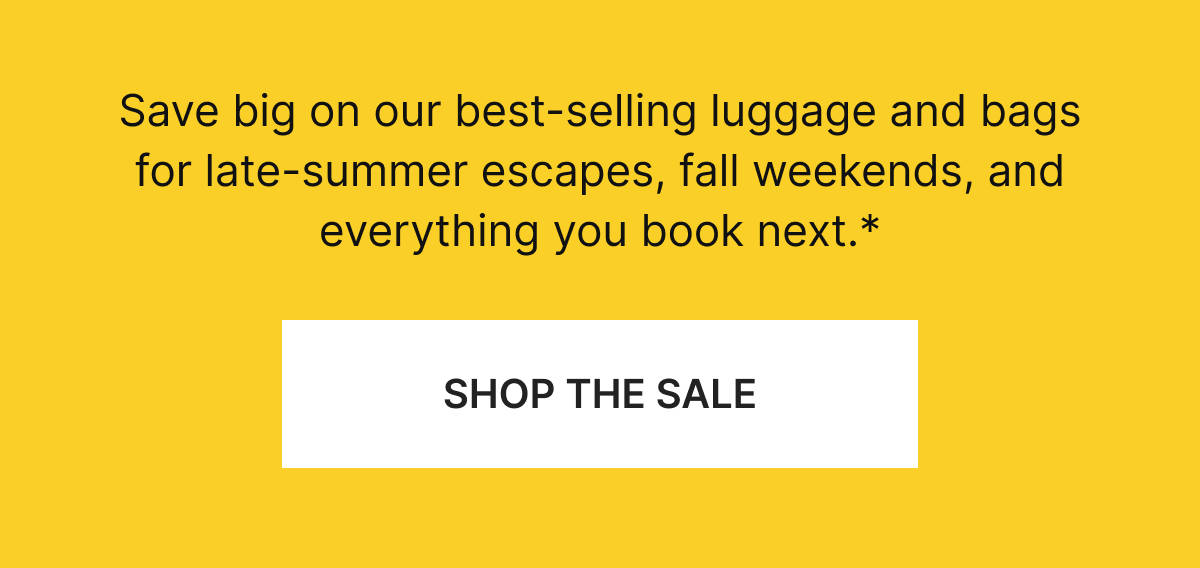 Save big on our best-selling luggage and bags for late-summer escapes, fall weekends, and everything you book next.*