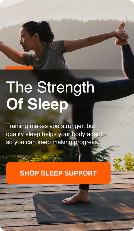 The Strength Of Sleep. Training makes you stronger, but quality sleep helps your body adapt so you can keep making progress. Shop Sleep Support.