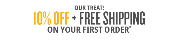OUR TREAT: 10% OFF + FREE SHIPPING ON YOUR FIRST ORDER*