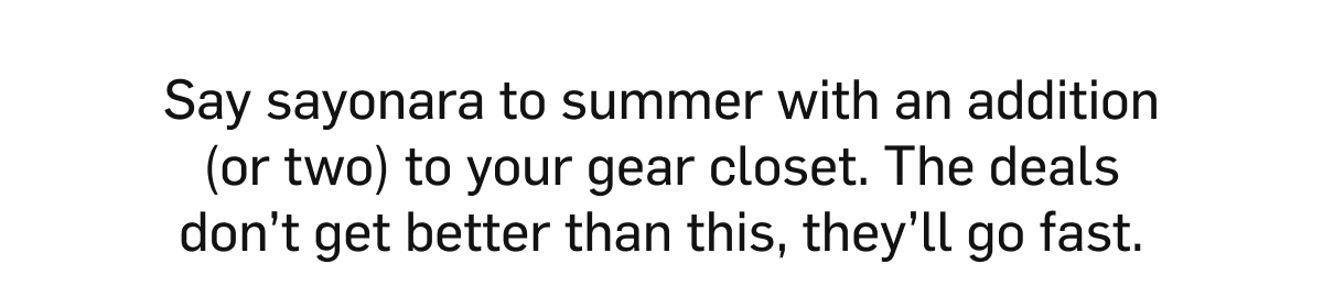 Say sayonara to summer with an addition (or two) to your gear closet, the deals don't get better than this, they'll go fast.