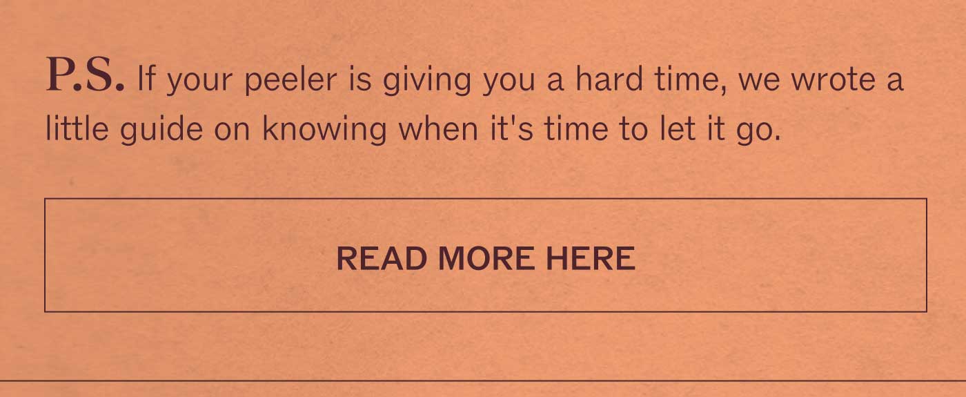 P.S. If your peeler is giving you a hard time, we wrote a little guide on knowing when it&rsquo;s time to let it go.  READ MORE HERE