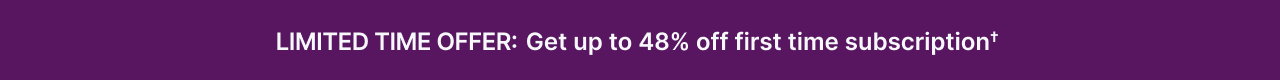 LIMITED TIME OFFER: Get up to 48% off first time subscription&dagger;&nbsp;&dagger;&nbsp;Terms apply.