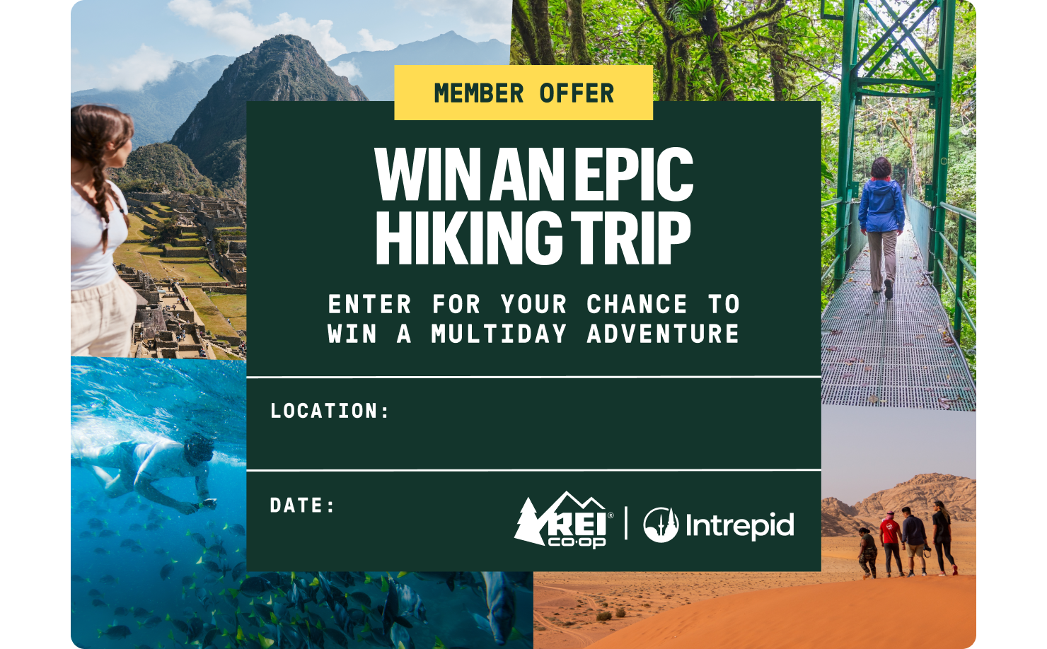 Member Offer. Win an epic hiking trip. Enter for your chance to win a multiday adventure. REI Co-op and Intrepid.