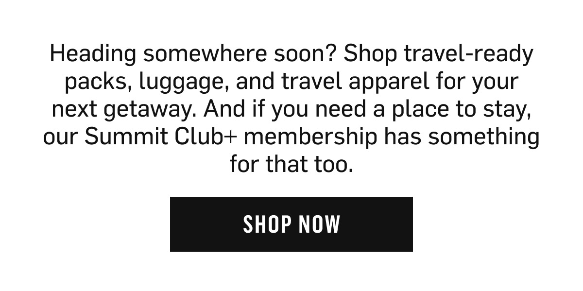 Heading somewhere soon? Shop travel-ready packs, luggage and travel apparel. Shop Now