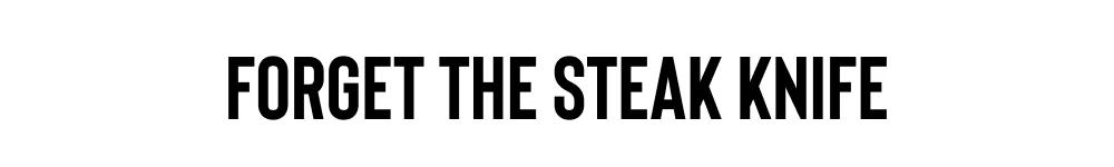 FORGET THE STEAK KNIFE