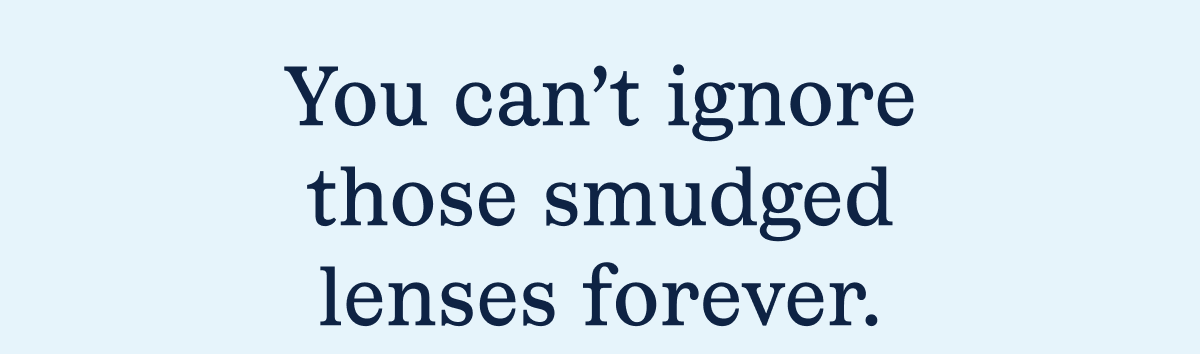 You can't ignore those smudged lenses forever