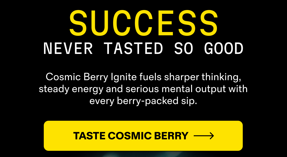Cosmic Berry Ignite fuels sharper thinking, steady energy, and mental performance. Taste Cosmic Berry &rarr;