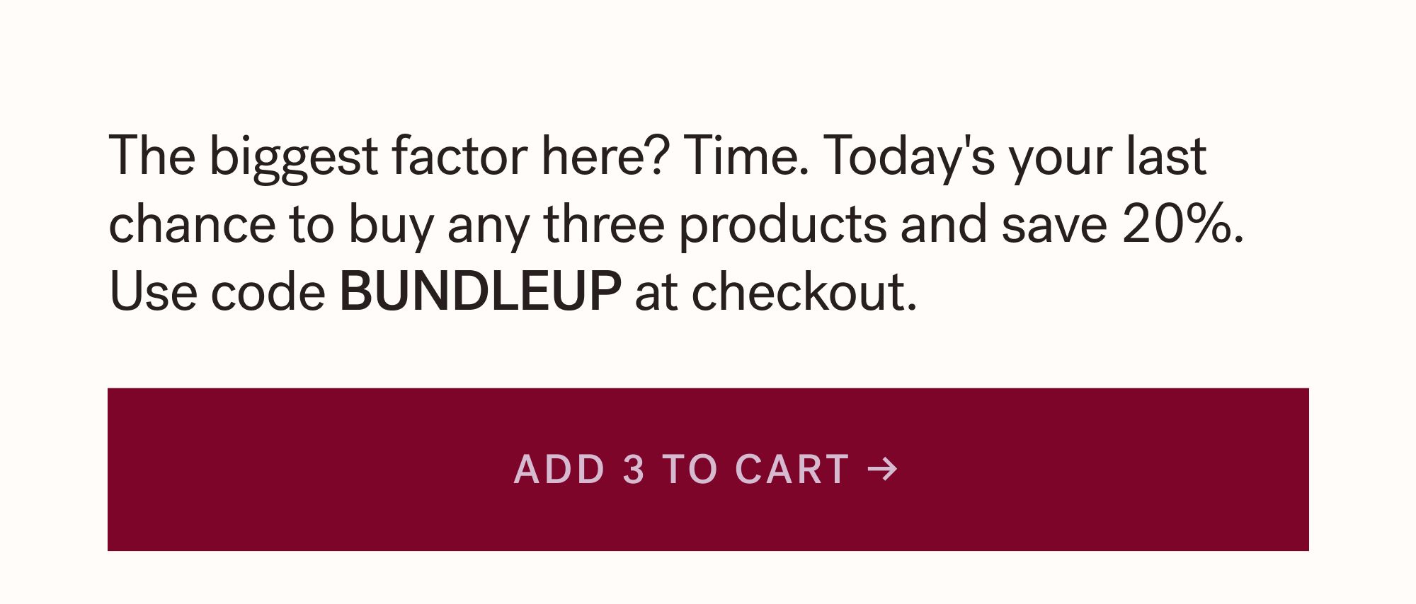 The biggest factor here? Time. Today's your last chance to buy any three products and save 20%. Use code BUNDLEUP at checkout. ADD 3 TO CART &rarr;