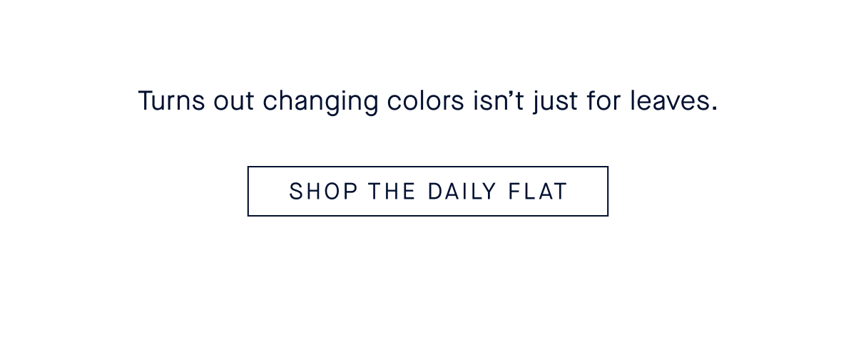 Turns out changing colors isn't just for leaves. SHOP DAILY FLAT