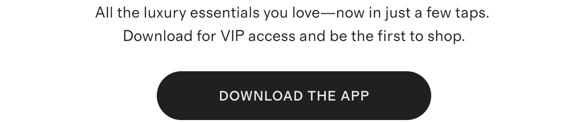 All the luxury essentials you love&mdash;now in just a few taps. Download for VIP access and be the first to shop.