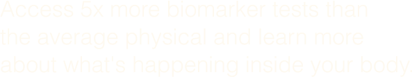 Access 5x more biomarker tests than the average physical and and learn more about what's happening inside your body.