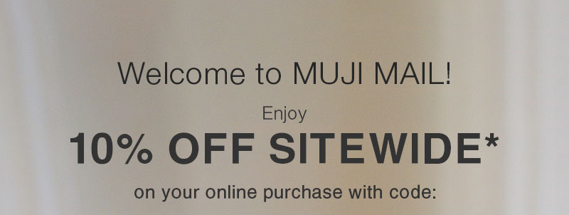 Welcome to MUJI Mail! Enjoy 10% OFF Sitewide* on your online purchase with code.