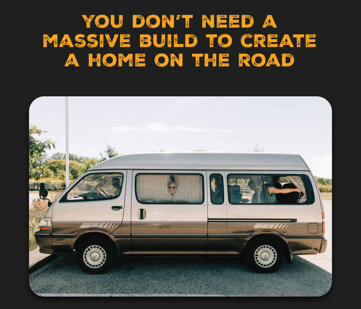 YOU DON'T NEED A MASSIVE BUILD TO CREATE A HOME ON THE ROAD