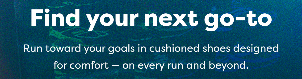 Find your next go-to | Run toward your goals in cushioned shoes designed for comfort - on every run and beyond.