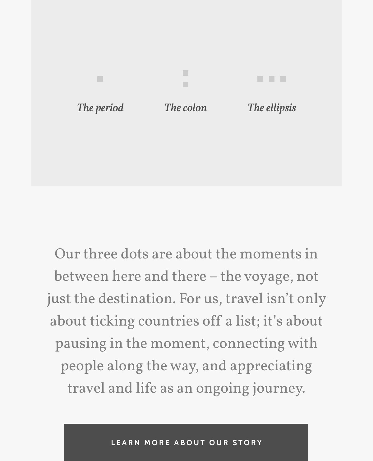 Our three dots are about the moments in between here and there &ndash; the voyage, not just the destination. For us, travel isn&rsquo;t only about ticking countries off a list; it&rsquo;s about pausing in the moment, connecting with people along the way, and appreciating travel and life as an ongoing journey. Learn more about our story
