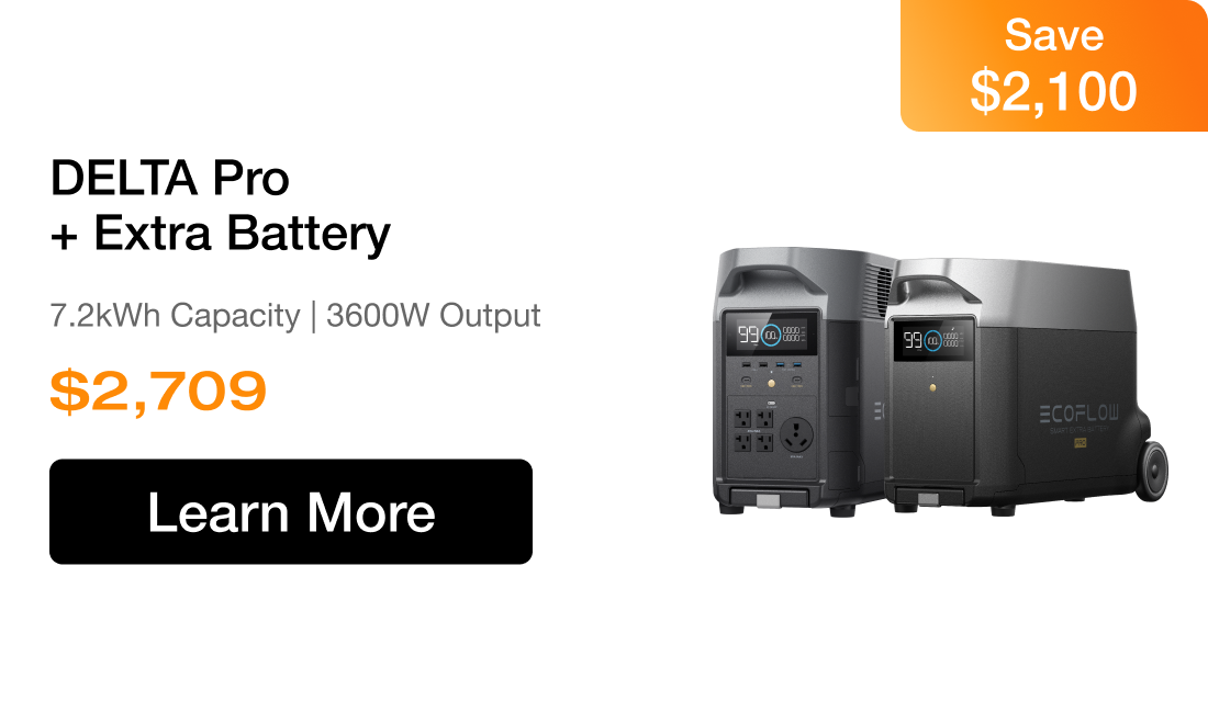 DELTA Pro + Extra Battery 7.2kWh Capacity | 3600W Output $2,709 Save $2,100 Learn More>>