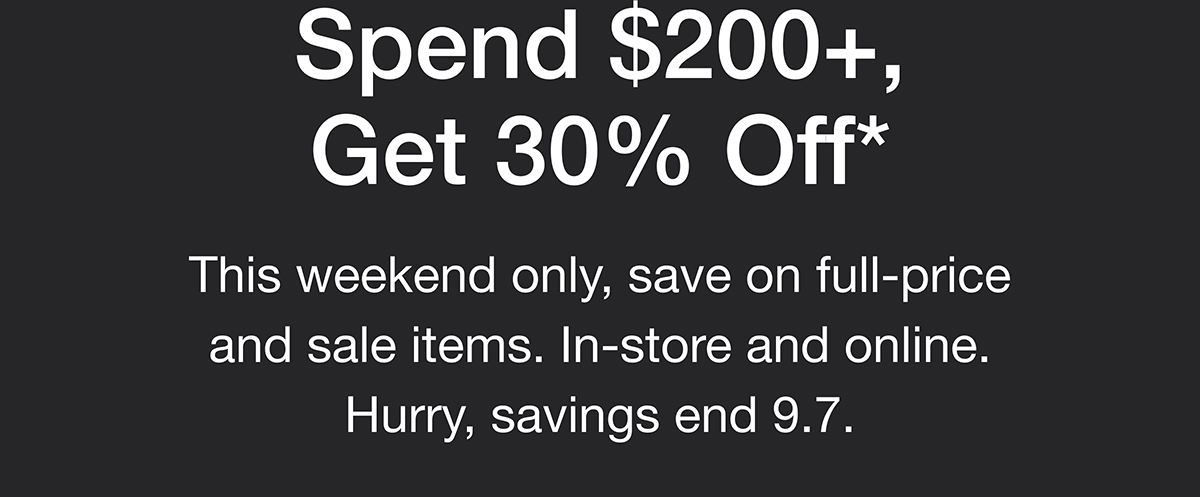 Spend $200+, Get 30% Off* This weekend only, save on full-price and sale items. In-store and online. Hurry, savings end 9.7.