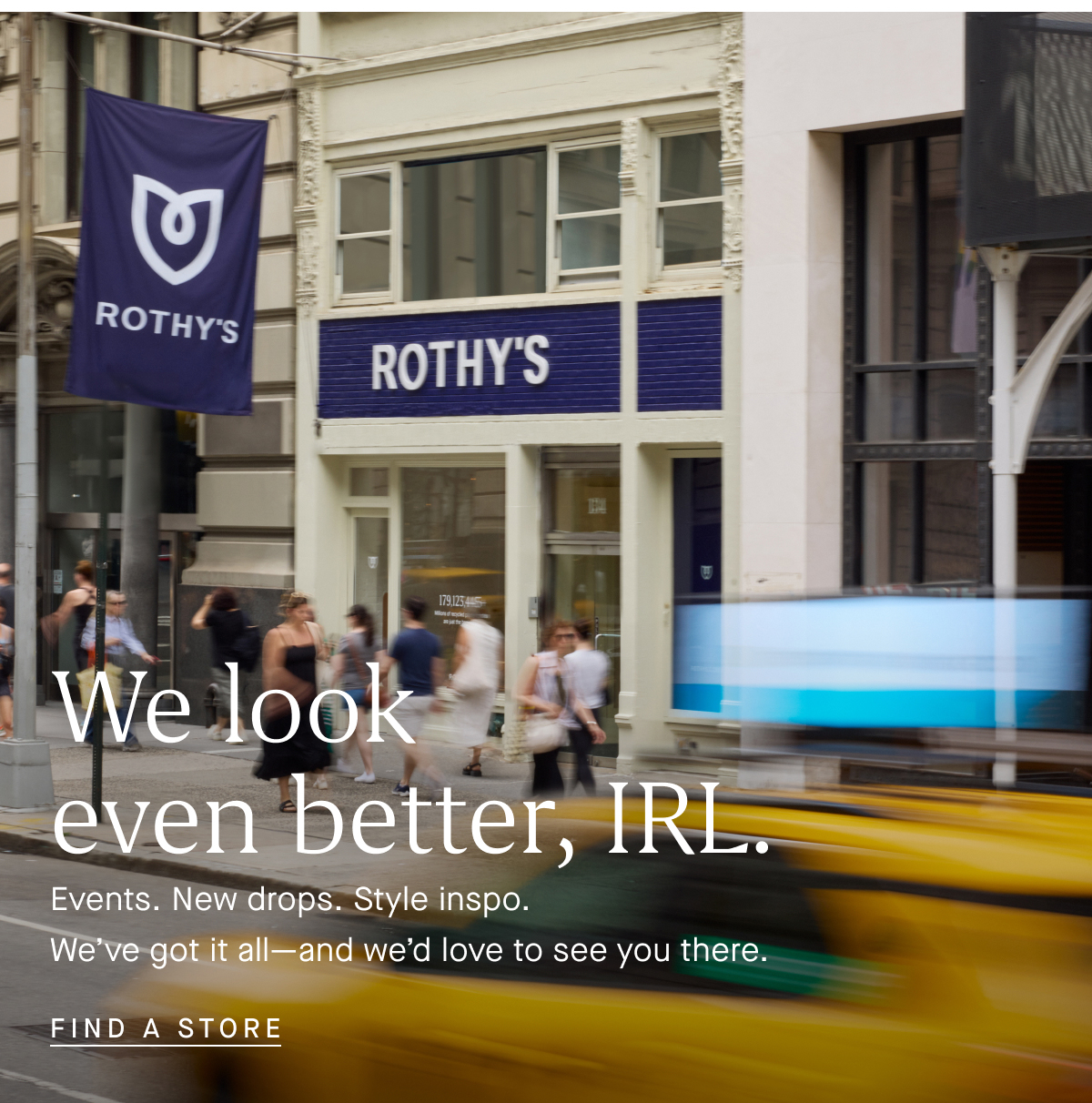 We look even better, IRL. Events. New drops. Style inspo. We've got it all-and we'd love to see you there. FIND A STORE