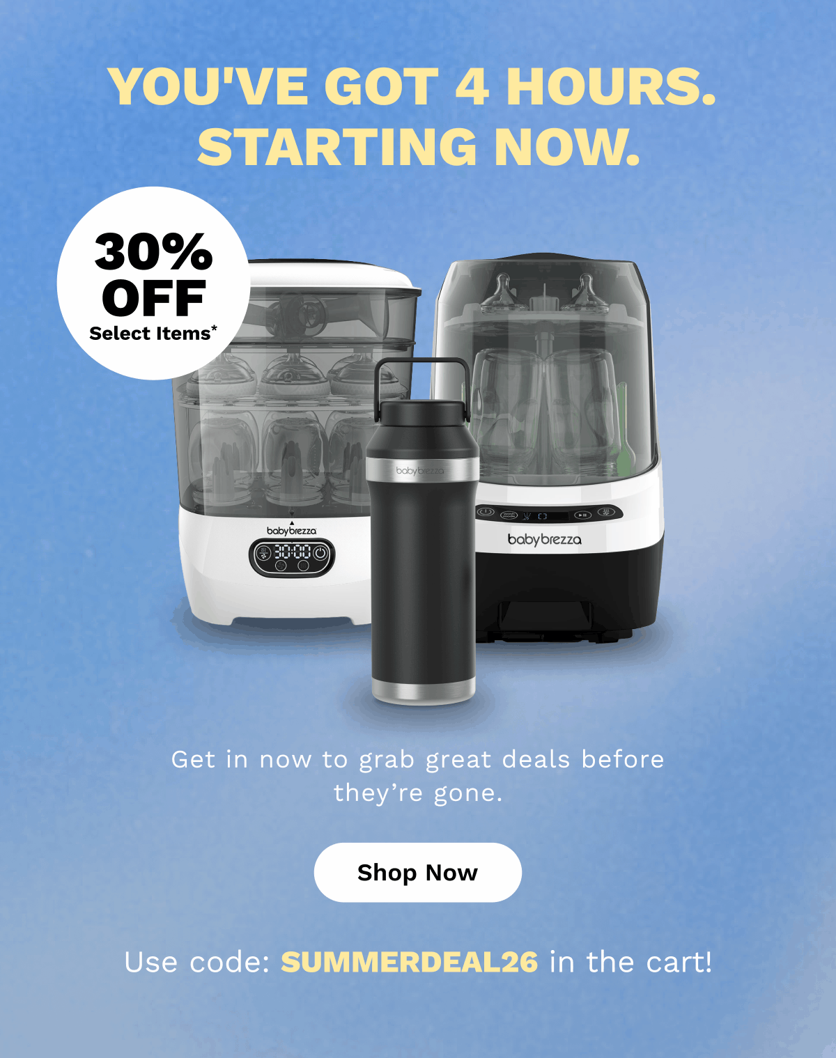 You've Got 4 Hours. Starting Now. 30% OFF Select Items* | Shop Now
