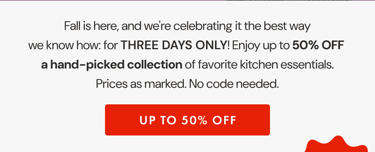 Fall is here, and we're celebrating it the best way we know how: for THREE DAYS ONLY! Enjoy up to 50% OFF  a hand-picked collection of favorite kitchen essentials. Prices as marked. No code needed. | UP TO 50% OFF