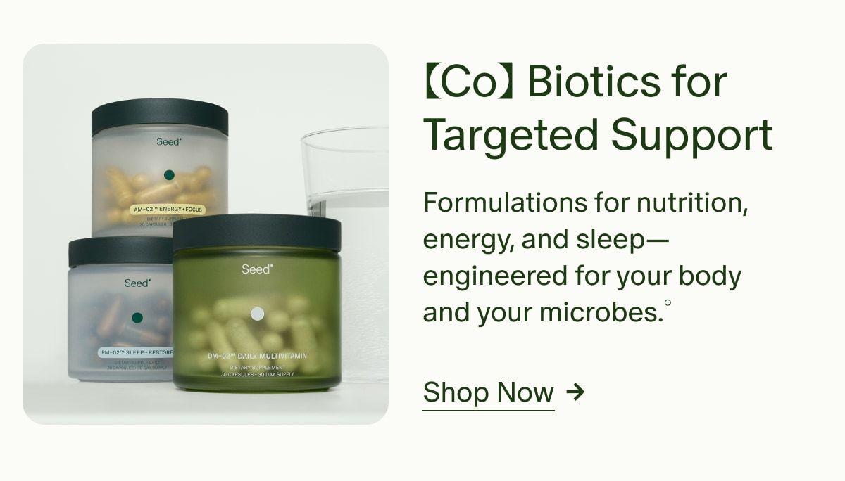 【Co】Biotics for Targeted Support | Formulations for nutrition, energy, and sleep&mdash;engineered for your body and your microbes.&deg; | Shop Now