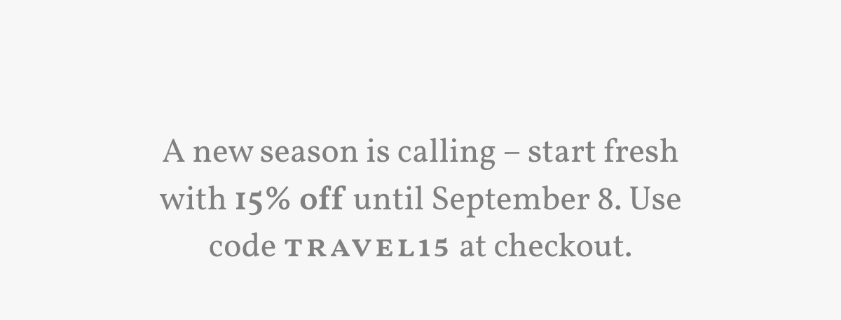 A new season is calling &ndash; start fresh with 15% off until September 8. Use code Travel15 at checkout.