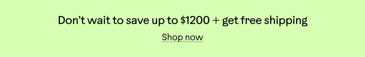 Don&rsquo;t wait to save up to $1200 + get free shipping. Shop now.