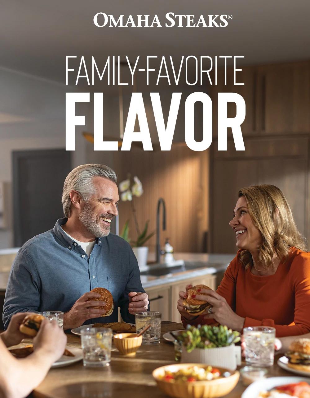 OMAHA STEAKS&reg;

FAMILY-FAVORITE
FLAVOR
