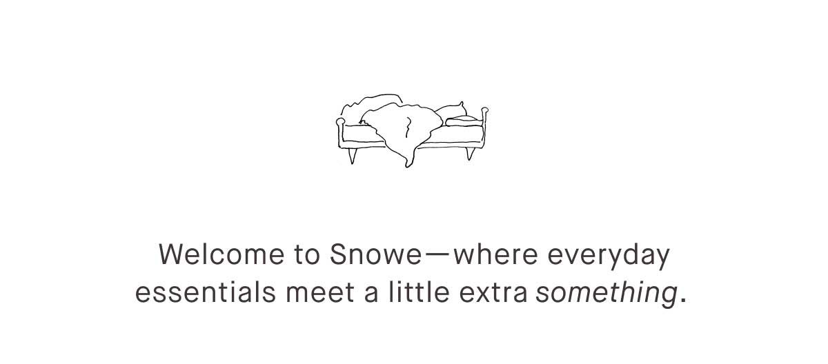 Welcome to Snowe&mdash;where everyday essentials meet a little extra something. 