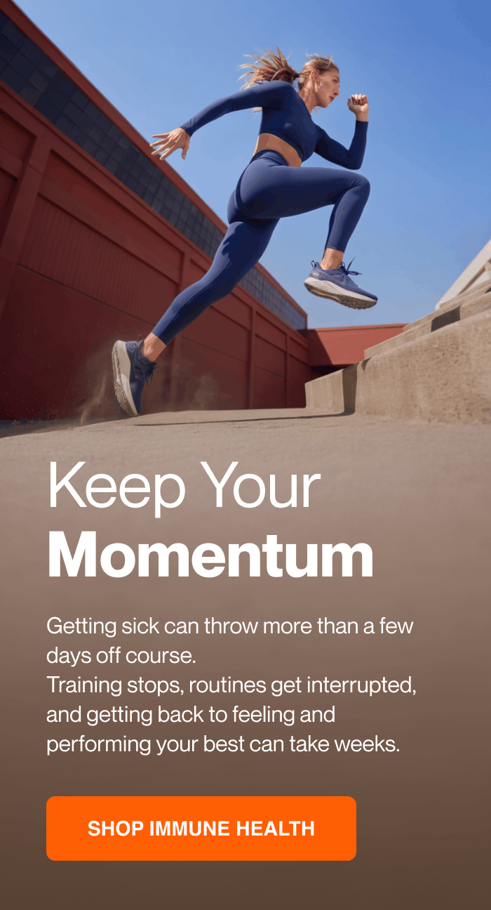 Keep your momentum. Getting sick can throw more than a few days off course. Training stops, routines get interrupted, and getting back to feeling and performing your best can take weeks. Shop immune health.