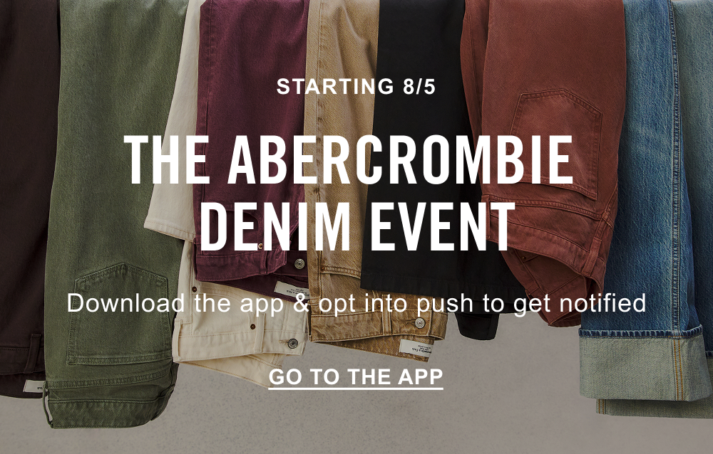 STARTING 8/5 THE ABERCROMBIE DENIM EVENT Download the app & opt into push to get notified. GO TO THE APP>