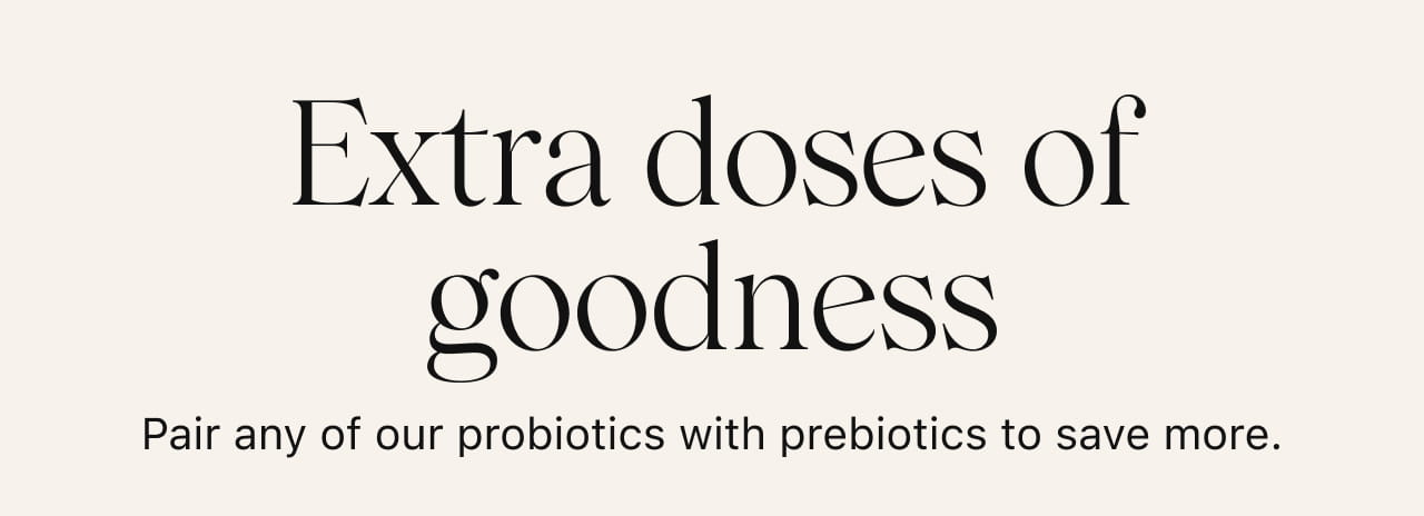 Extra dose of goodness -- Pair any of our probiotics with prebiotics to save more