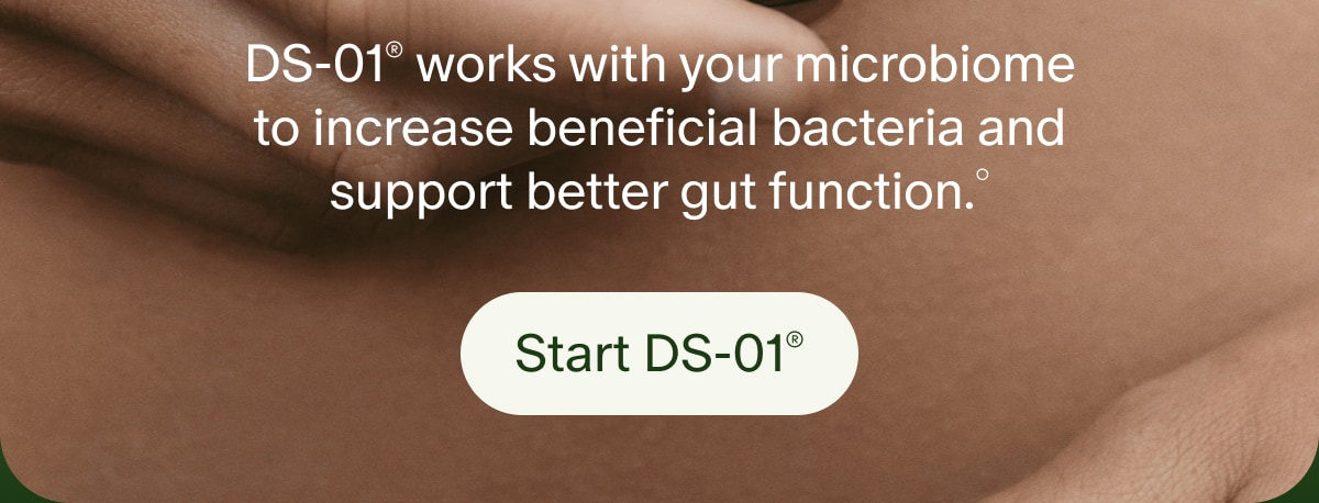 DS-01&reg; works with your microbiome to increase beneficial bacteria and support better gut function.&deg; | Start DS-01&reg;