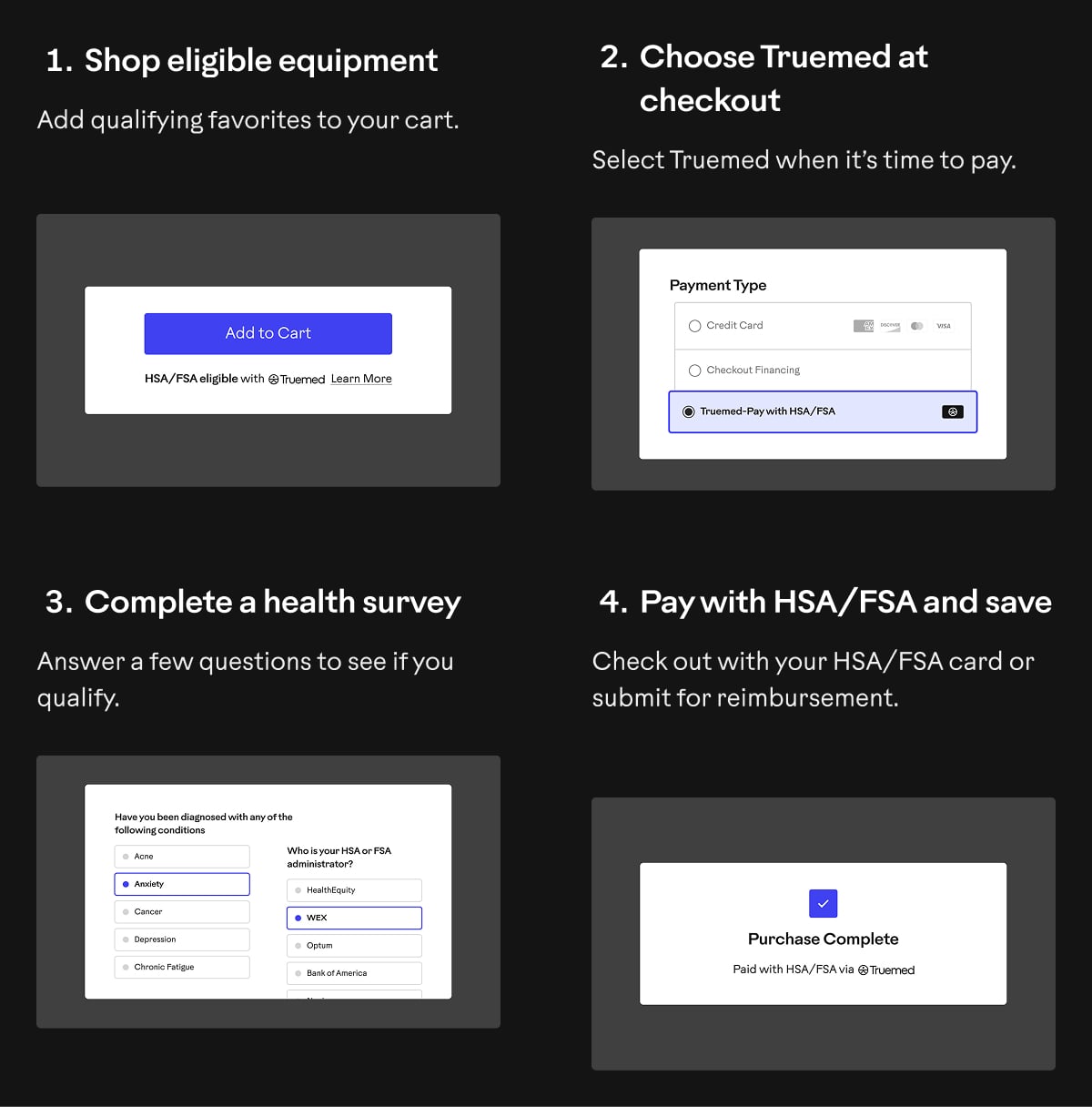 1. Shop eligible equipment. 2. Choose Truemed at checkout. 3. Complete a health survey. 4. Pay with HSA/FSA and save.