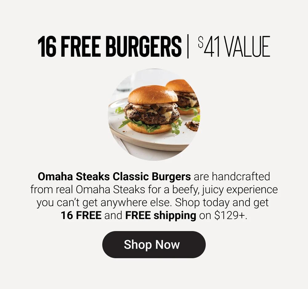 16 FREE BURGERS | $41 VALUE

Omaha Steaks Classic Burgers are handcrafted from real Omaha Steaks for a beefy, juicy experience you can&rsquo;t get anywhere else. Shop today and get 
16 FREE and FREE shipping on $129+.
