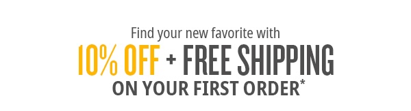 Find your new favorites with 10% OFF + FREE SHIPPING ON YOUR FIRST ORDER*