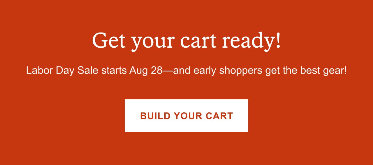 Get your cart ready! Labor Day Sale starts Aug 28&mdash;and early shoppers get the best gear. BUILD YOUR CART