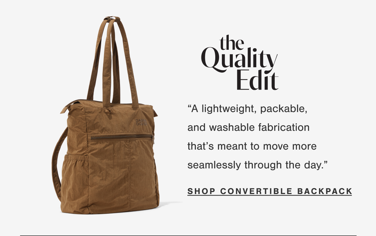 &ldquo;A lightweight, packable, and washable fabrication that&rsquo;s meant to move more seamlessly through the day.&rdquo; - The Quality Edit. SHOP CONVERTIBLE BACKPACK.